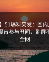 【爆料】51爆料突发：圈内人在凌晨三点被曝曾参与丑闻，刷屏不断席卷全网