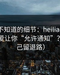 你可能不知道的细节：heiliao弹窗为什么总爱让你“允许通知”？（给自己留退路）