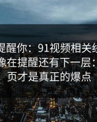 别说没提醒你：91视频相关线索越扒越多，像在提醒还有下一层：最后一页才是真正的爆点