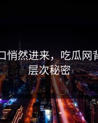 黑料入口悄然进来，吃瓜网背后的深层次秘密