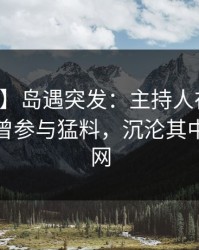 【爆料】岛遇突发：主持人在黄昏前后被曝曾参与猛料，沉沦其中席卷全网