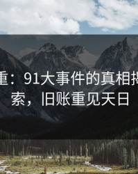 谜团重重：91大事件的真相揭开新线索，旧账重见天日