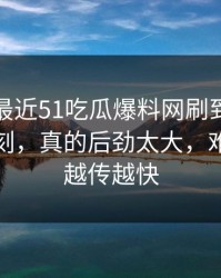 揭秘：最近51吃瓜爆料网刷到这条线索那一刻，真的后劲太大，难怪这次越传越快