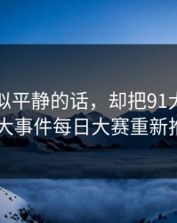 一段看似平静的话，却把91大事件相关的91大事件每日大赛重新推回风口