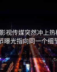 凌晨17c影视传媒突然冲上热榜关键细节曝光指向同一个细节