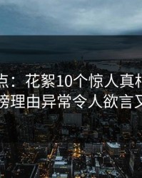 黑料盘点：花絮10个惊人真相，明星上榜理由异常令人欲言又止