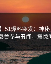 【爆料】51爆料突发：神秘人在凌晨时刻被曝曾参与丑闻，震惊席卷全网