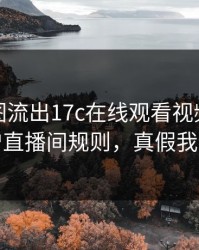 后台截图流出17c在线观看视频社区疑似新增直播间规则，真假我给你看
