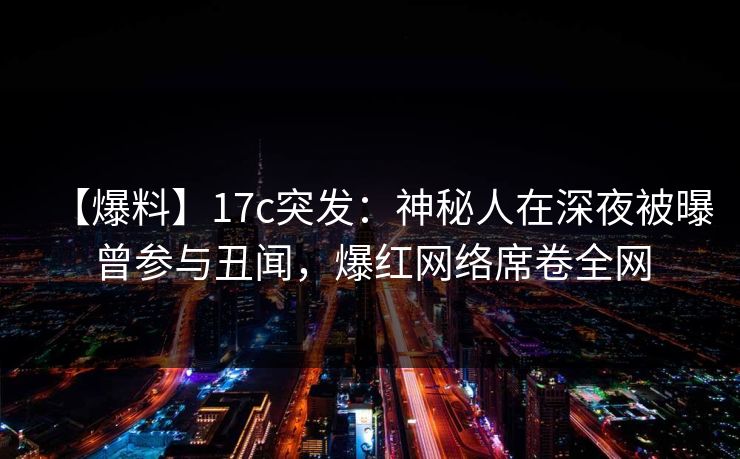 【爆料】17c突发:神秘人在深夜被曝曾参与丑闻,爆红网络席卷全网 【爆料】17c突发:神秘人在深夜被曝曾参与丑闻,爆红网络席卷全网