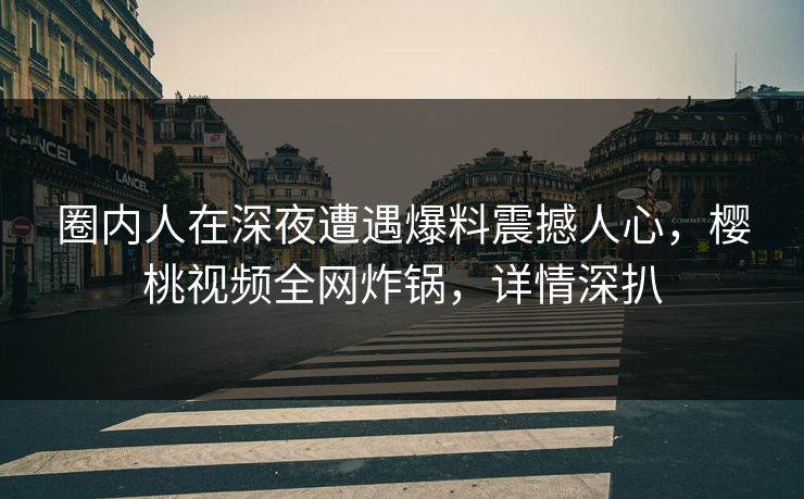 圈内人在深夜遭遇爆料震撼人心，樱桃视频全网炸锅，详情深扒