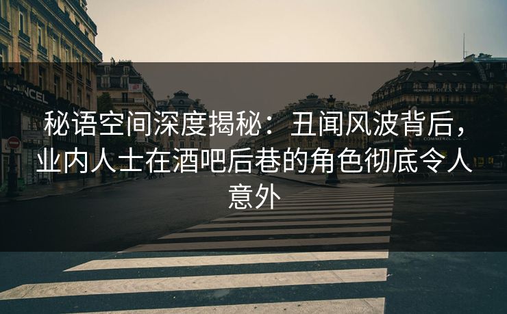 秘语空间深度揭秘：丑闻风波背后，业内人士在酒吧后巷的角色彻底令人意外