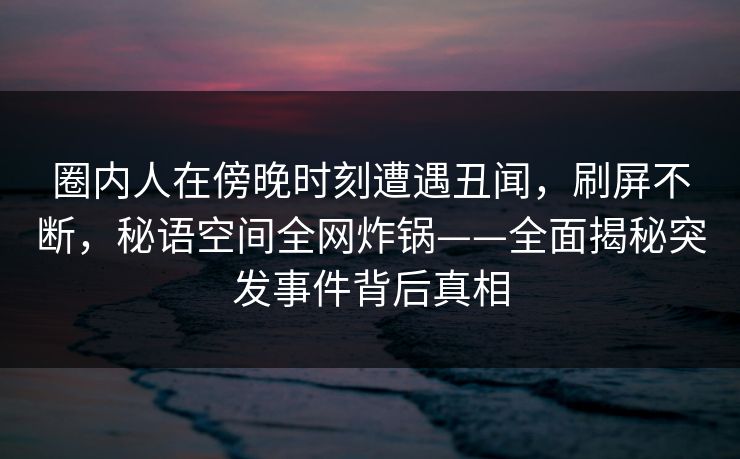 圈内人在傍晚时刻遭遇丑闻，刷屏不断，秘语空间全网炸锅——全面揭秘突发事件背后真相
