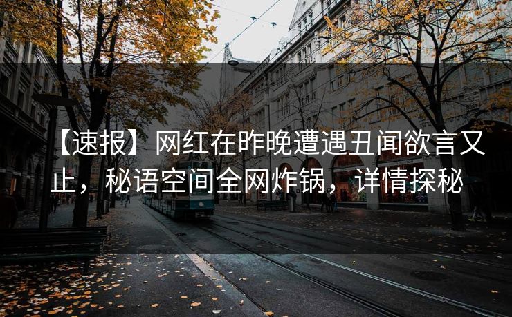 【速报】网红在昨晚遭遇丑闻欲言又止,秘语空间全网炸锅,详情探秘 【速报】网红在昨晚遭遇丑闻欲言又止,秘语空间全网炸锅,详情探秘
