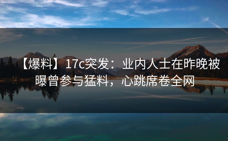 【爆料】17c突发：业内人士在昨晚被曝曾参与猛料，心跳席卷全网