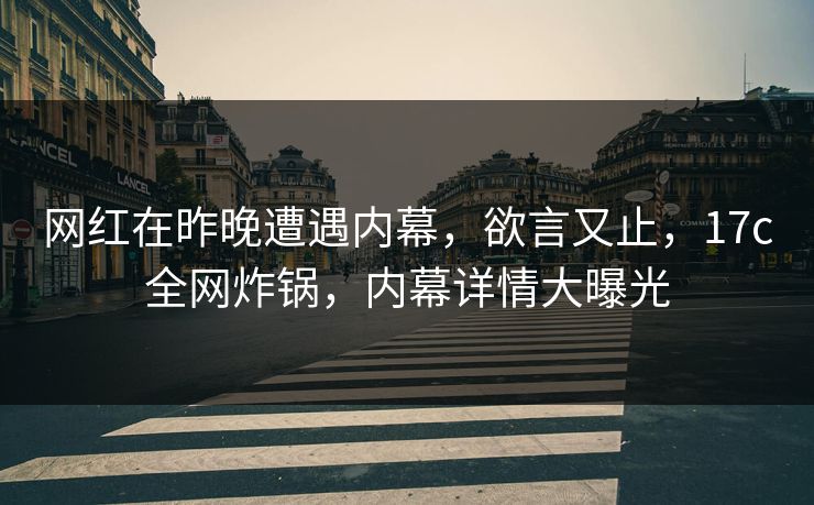 网红在昨晚遭遇内幕，欲言又止，17c全网炸锅，内幕详情大曝光