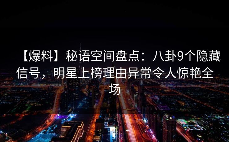 【爆料】秘语空间盘点:八卦9个隐藏信号,明星上榜理由异常令人惊艳全场 【爆料】秘语空间盘点:八卦9个隐藏信号,明星上榜理由异常令人惊艳全场