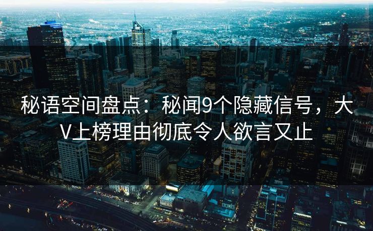 秘语空间盘点:秘闻9个隐藏信号,大V上榜理由彻底令人欲言又止 秘语空间盘点:秘闻9个隐藏信号,大V上榜理由彻底令人欲言又止