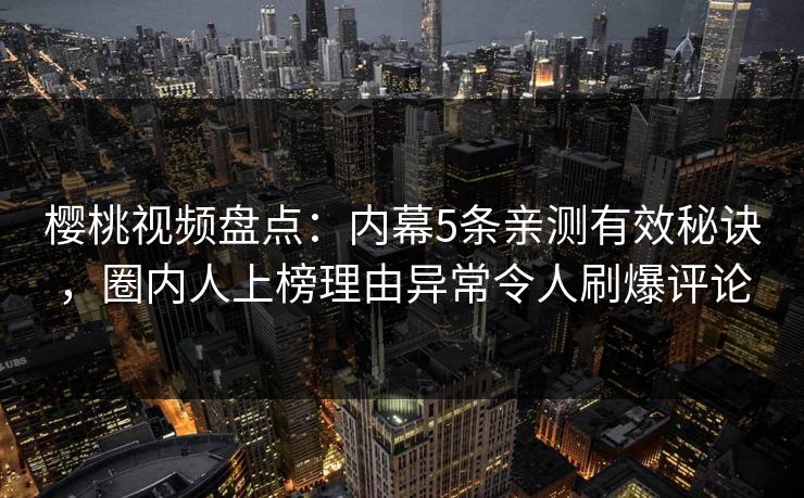 樱桃视频盘点：内幕5条亲测有效秘诀，圈内人上榜理由异常令人刷爆评论