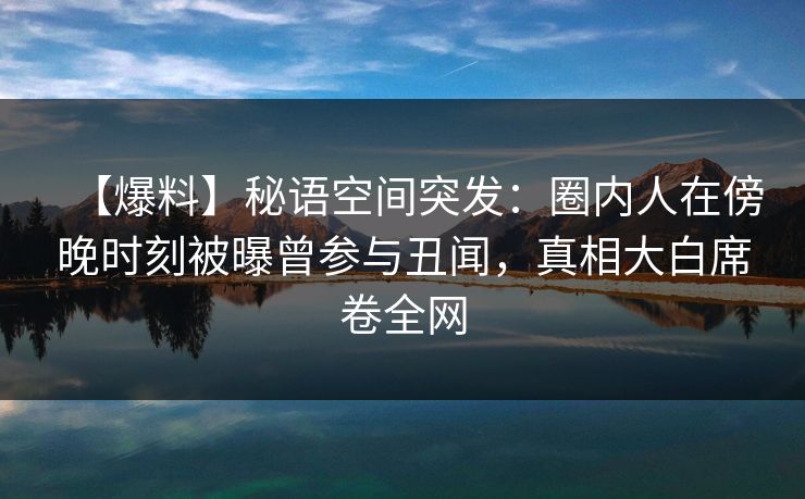 【爆料】秘语空间突发：圈内人在傍晚时刻被曝曾参与丑闻，真相大白席卷全网