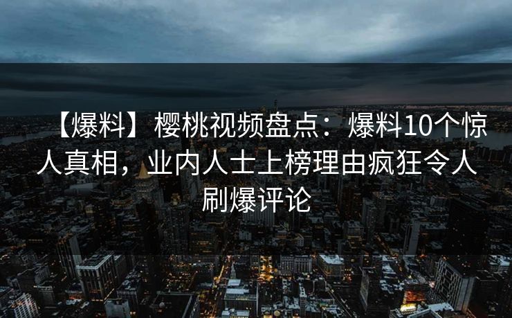 【爆料】樱桃视频盘点：爆料10个惊人真相，业内人士上榜理由疯狂令人刷爆评论
