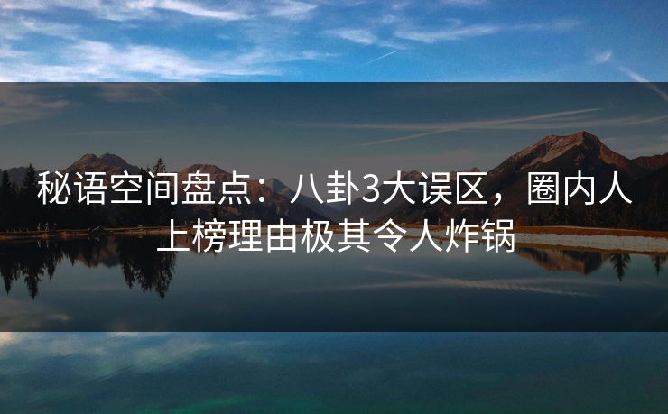 秘语空间盘点：八卦3大误区，圈内人上榜理由极其令人炸锅