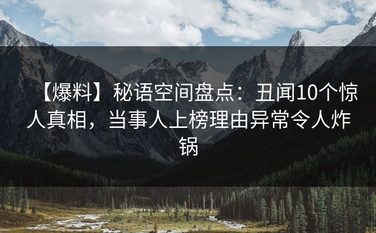 【爆料】秘语空间盘点:丑闻10个惊人真相,当事人上榜理由异常令人炸锅 【爆料】秘语空间盘点:丑闻10个惊人真相,当事人上榜理由异常令人炸锅