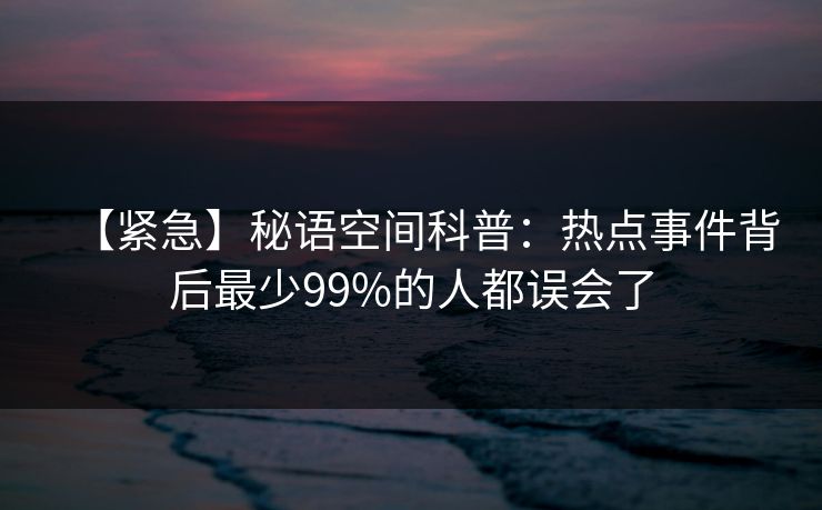 【紧急】秘语空间科普：热点事件背后最少99%的人都误会了