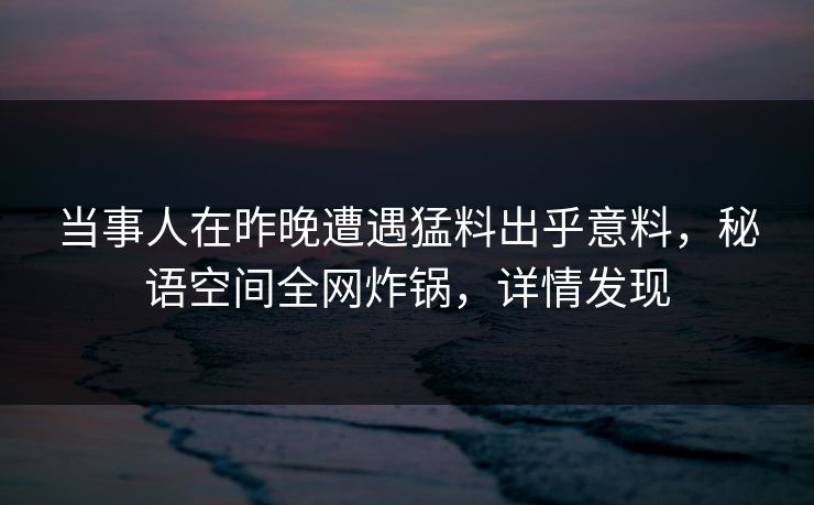 当事人在昨晚遭遇猛料出乎意料,秘语空间全网炸锅,详情发现 当事人在昨晚遭遇猛料出乎意料,秘语空间全网炸锅,详情发现