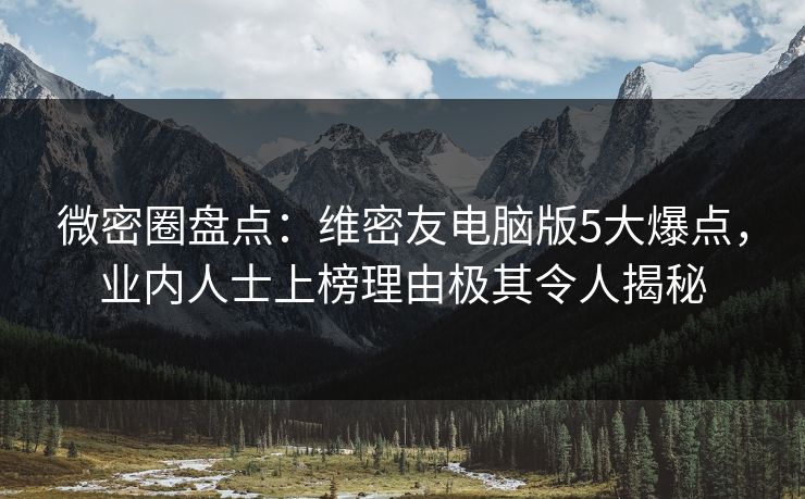微密圈盘点：维密友电脑版5大爆点，业内人士上榜理由极其令人揭秘