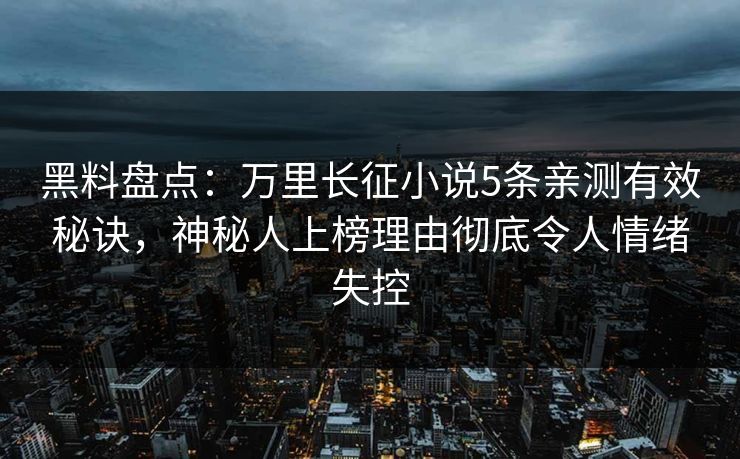 黑料盘点:万里长征小说5条亲测有效秘诀,神秘人上榜理由彻底令人情绪失控 黑料盘点:万里长征小说5条亲测有效秘诀,神秘人上榜理由彻底令人情绪失控