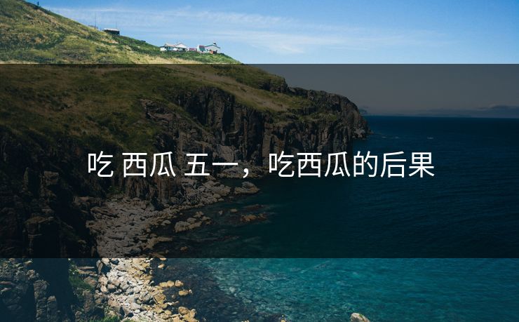 吃 西瓜 五一，吃西瓜的后果