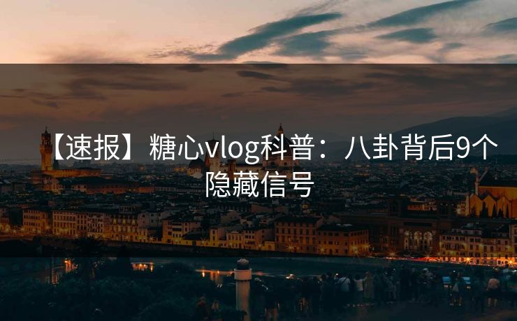【速报】糖心vlog科普:八卦背后9个隐藏信号 【速报】糖心vlog科普:八卦背后9个隐藏信号
