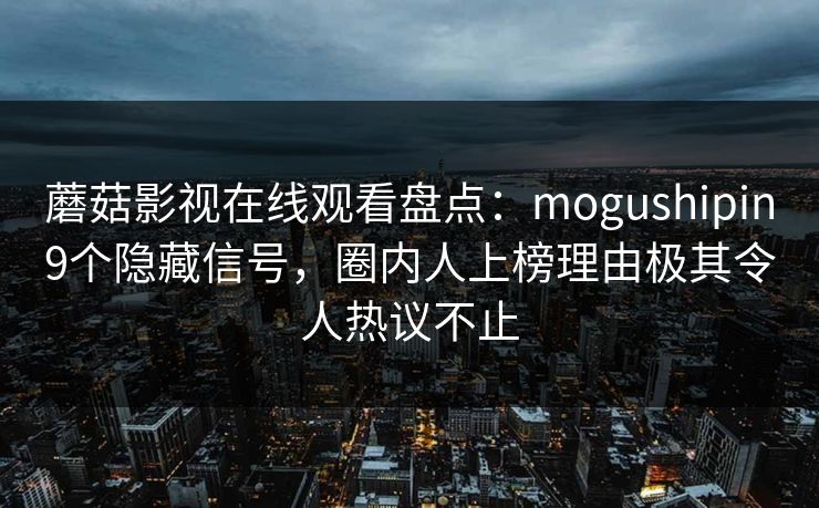 蘑菇影视在线观看盘点:mogushipin9个隐藏信号,圈内人上榜理由极其令人热议不止 蘑菇影视在线观看盘点:mogushipin9个隐藏信号,圈内人上榜理由极其令人热议不止