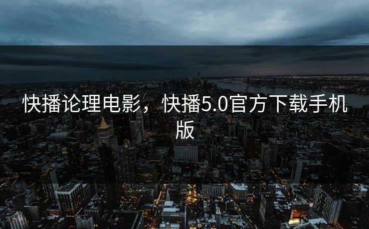 快播论理电影,快播5.0官方下载手机版 快播论理电影,快播5.0官方下载手机版
