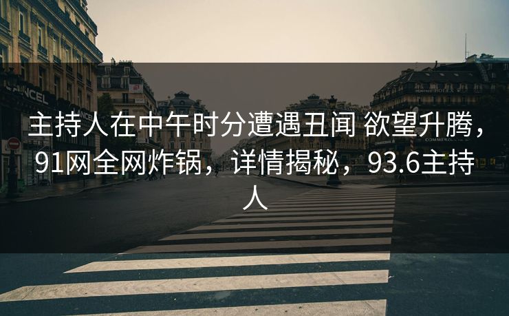 主持人在中午时分遭遇丑闻 欲望升腾，91网全网炸锅，详情揭秘，93.6主持人