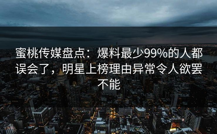 蜜桃传媒盘点：爆料最少99%的人都误会了，明星上榜理由异常令人欲罢不能