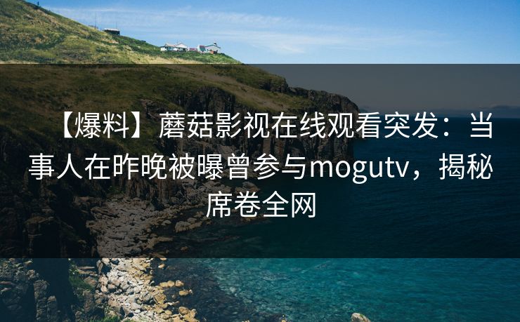 【爆料】蘑菇影视在线观看突发：当事人在昨晚被曝曾参与mogutv，揭秘席卷全网