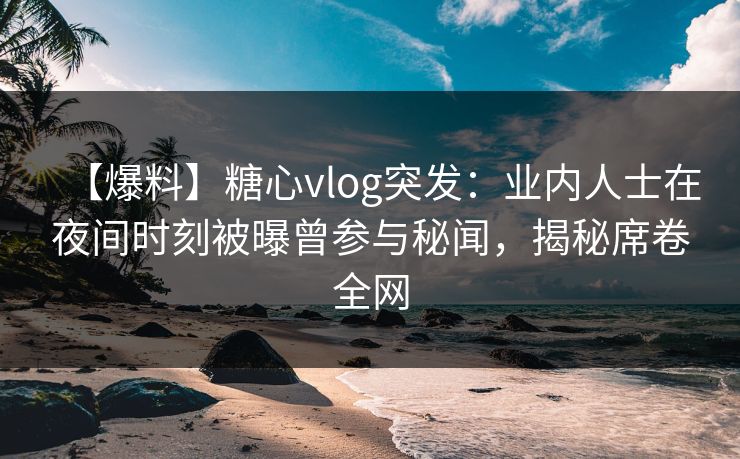 【爆料】糖心vlog突发:业内人士在夜间时刻被曝曾参与秘闻,揭秘席卷全网 【爆料】糖心vlog突发:业内人士在夜间时刻被曝曾参与秘闻,揭秘席卷全网