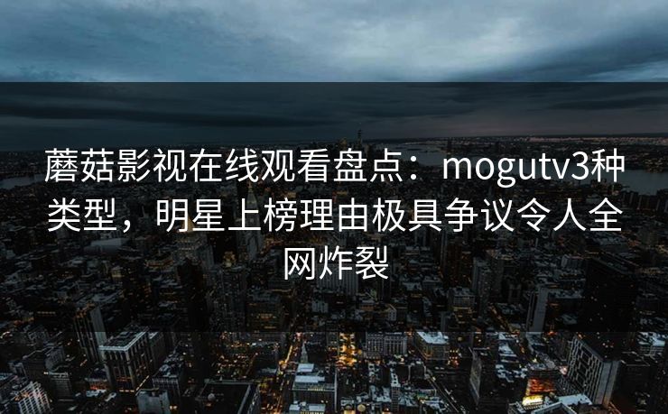 蘑菇影视在线观看盘点:mogutv3种类型,明星上榜理由极具争议令人全网炸裂 蘑菇影视在线观看盘点:mogutv3种类型,明星上榜理由极具争议令人全网炸裂