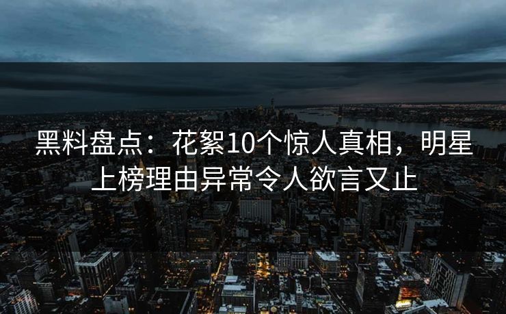黑料盘点：花絮10个惊人真相，明星上榜理由异常令人欲言又止