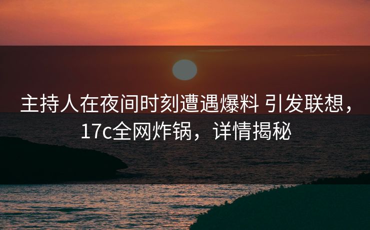 主持人在夜间时刻遭遇爆料 引发联想,17c全网炸锅,详情揭秘 主持人在夜间时刻遭遇爆料 引发联想,17c全网炸锅,详情揭秘