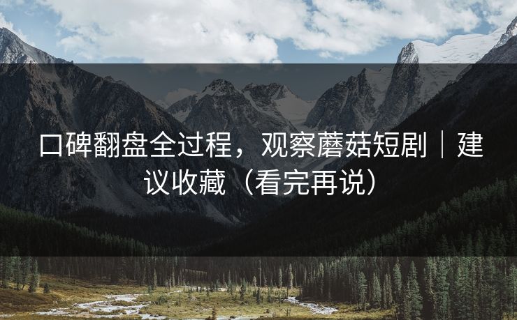 口碑翻盘全过程，观察蘑菇短剧｜建议收藏（看完再说）