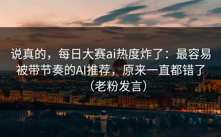 说真的，每日大赛ai热度炸了：最容易被带节奏的AI推荐，原来一直都错了（老粉发言）
