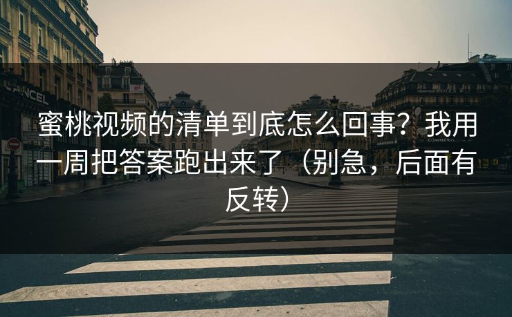 蜜桃视频的清单到底怎么回事？我用一周把答案跑出来了（别急，后面有反转）