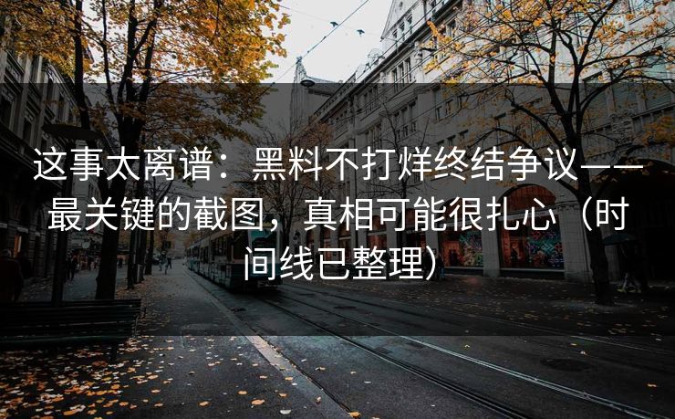这事太离谱：黑料不打烊终结争议——最关键的截图，真相可能很扎心（时间线已整理）