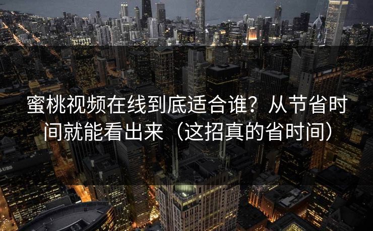 蜜桃视频在线到底适合谁？从节省时间就能看出来（这招真的省时间）