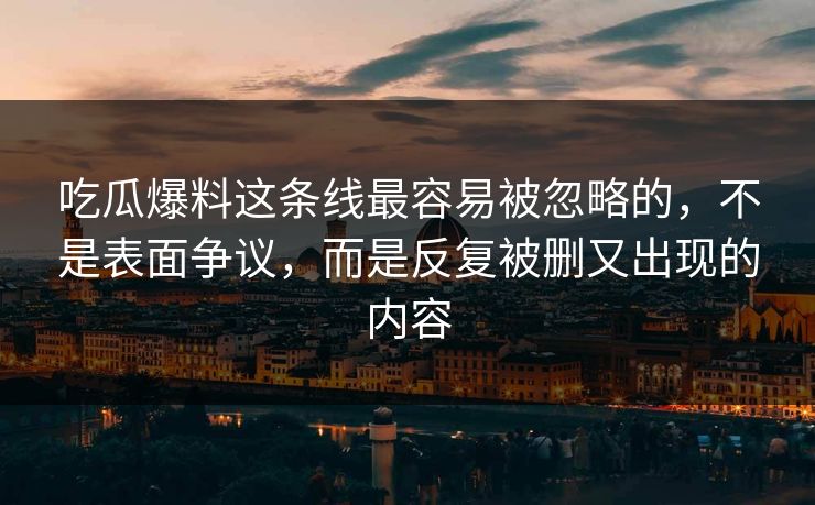 吃瓜爆料这条线最容易被忽略的，不是表面争议，而是反复被删又出现的内容