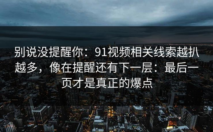别说没提醒你：91视频相关线索越扒越多，像在提醒还有下一层：最后一页才是真正的爆点