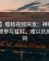 【爆料】樱桃视频突发：神秘人在昨晚被曝曾参与猛料，难以抗拒席卷全网