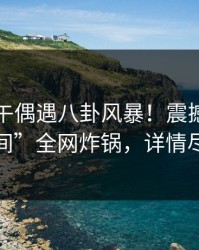 明星中午偶遇八卦风暴！震撼揭秘“秘语空间”全网炸锅，详情尽在这里